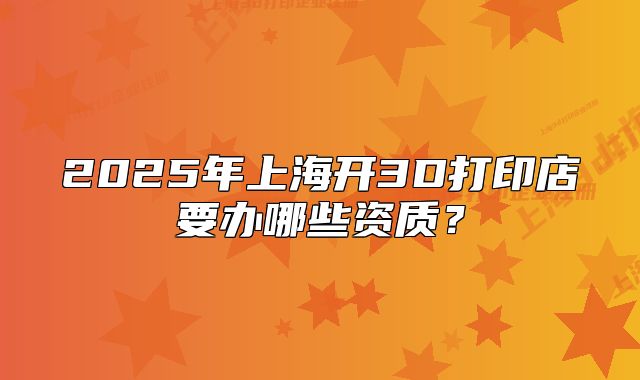 2025年上海開3D打印店要辦哪些資質(zhì)？