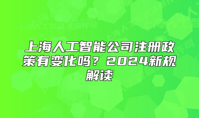 上海人工智能公司注冊(cè)政策有變化嗎？2024新規(guī)解讀
