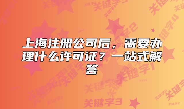 上海注冊公司后，需要辦理什么許可證？一站式解答