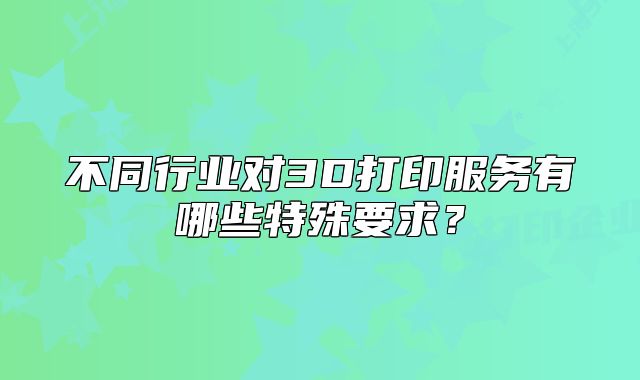 不同行業(yè)對3D打印服務(wù)有哪些特殊要求？