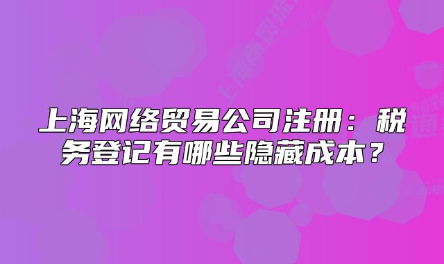 上海網(wǎng)絡貿(mào)易公司注冊：稅務登記有哪些隱藏成本？