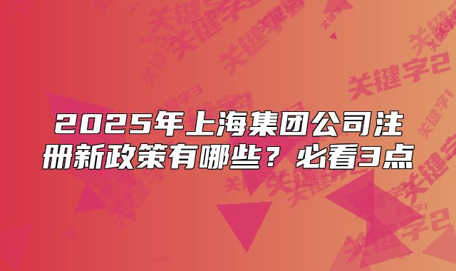 2025年上海集團公司注冊新政策有哪些？必看3點