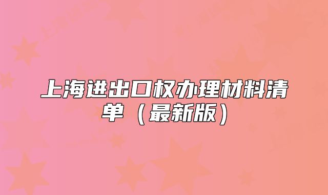 上海進(jìn)出口權(quán)辦理材料清單（最新版）