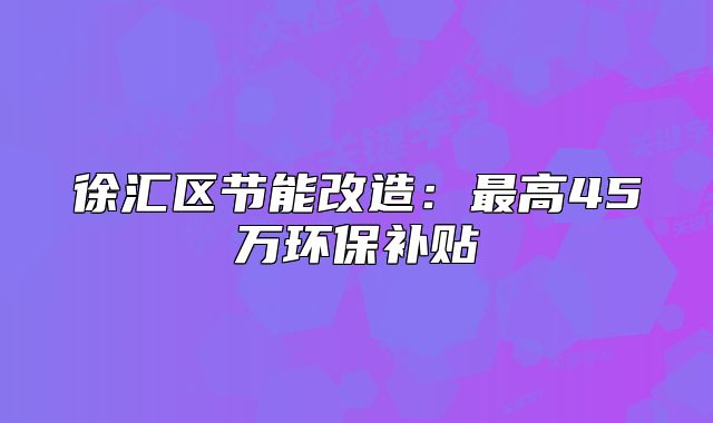 徐匯區(qū)節(jié)能改造：最高45萬環(huán)保補(bǔ)貼