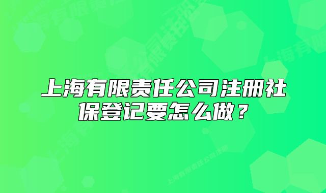 上海有限責任公司注冊社保登記要怎么做？