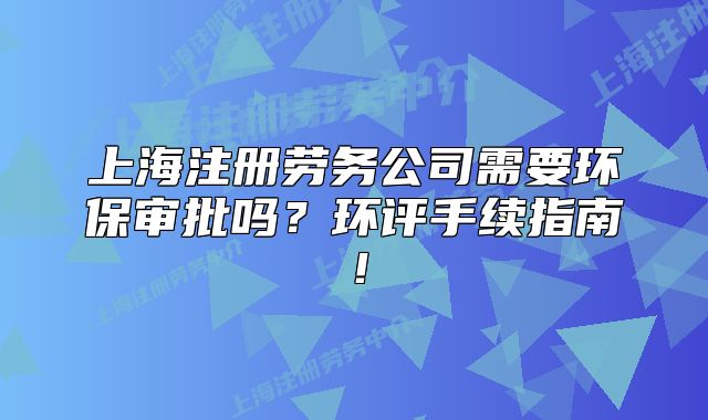 上海注冊勞務(wù)公司需要環(huán)保審批嗎？環(huán)評(píng)手續(xù)指南！