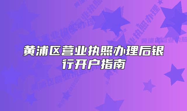 黃浦區(qū)營業(yè)執(zhí)照辦理后銀行開戶指南