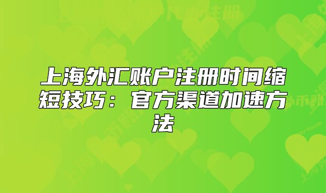 上海外匯賬戶注冊時間縮短技巧：官方渠道加速方法
