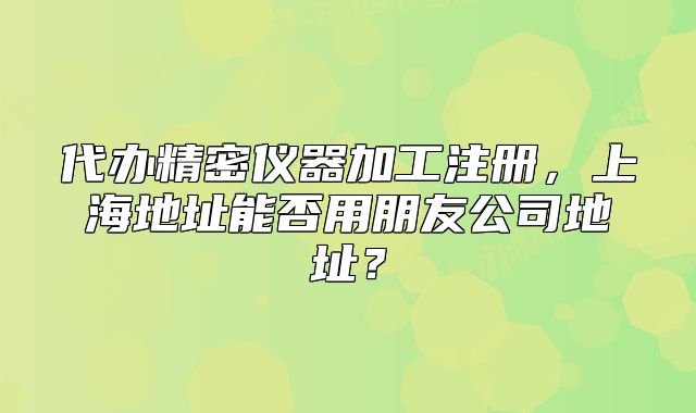 代辦精密儀器加工注冊(cè)，上海地址能否用朋友公司地址？
