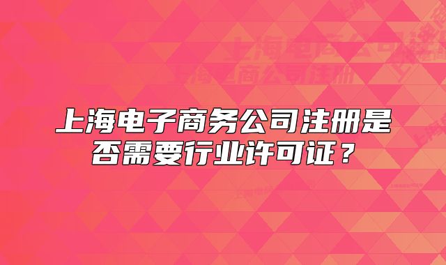 上海電子商務(wù)公司注冊(cè)是否需要行業(yè)許可證？