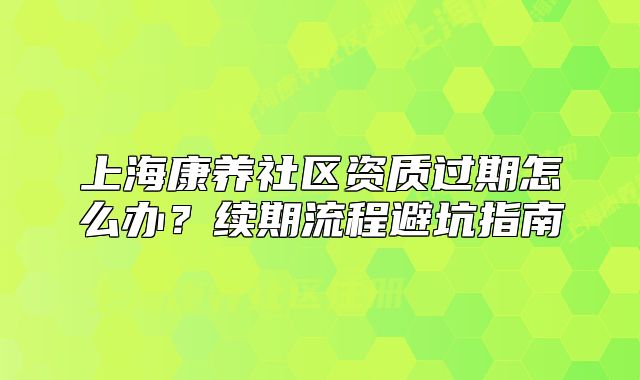 上?？叼B(yǎng)社區(qū)資質(zhì)過(guò)期怎么辦？續(xù)期流程避坑指南