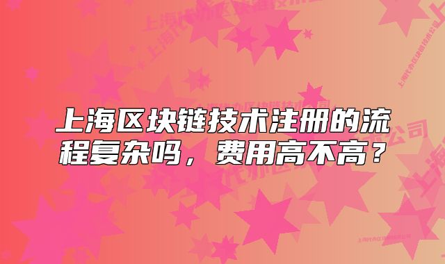 上海區(qū)塊鏈技術(shù)注冊的流程復(fù)雜嗎，費用高不高？