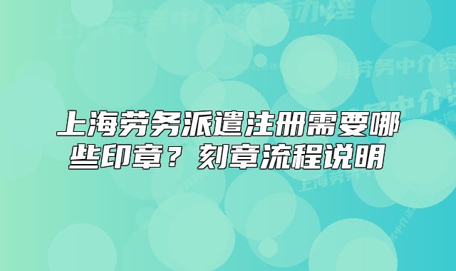 上海勞務(wù)派遣注冊需要哪些印章？刻章流程說明
