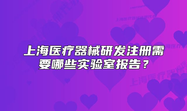 上海醫(yī)療器械研發(fā)注冊(cè)需要哪些實(shí)驗(yàn)室報(bào)告？