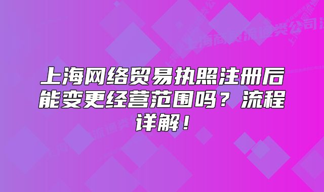 上海網(wǎng)絡(luò)貿(mào)易執(zhí)照注冊后能變更經(jīng)營范圍嗎？流程詳解！