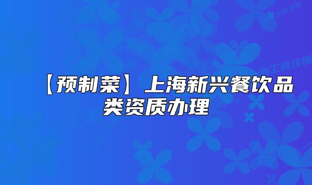 【預(yù)制菜】上海新興餐飲品類(lèi)資質(zhì)辦理