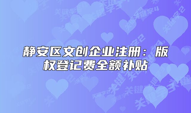 靜安區(qū)文創(chuàng)企業(yè)注冊：版權登記費全額補貼