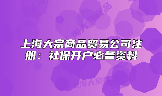 上海大宗商品貿(mào)易公司注冊：社保開戶必備資料