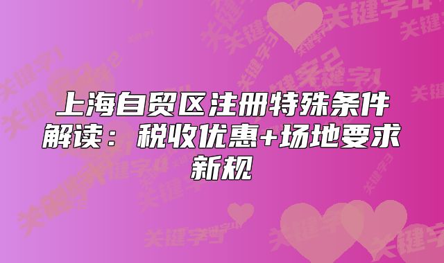 上海自貿(mào)區(qū)注冊特殊條件解讀：稅收優(yōu)惠+場地要求新規(guī)