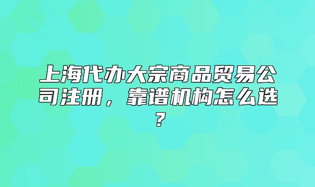 上海代辦大宗商品貿(mào)易公司注冊，靠譜機構(gòu)怎么選？