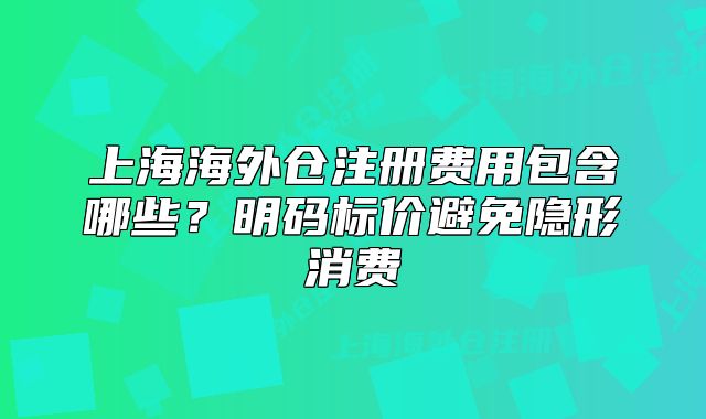 上海海外倉注冊費用包含哪些？明碼標(biāo)價避免隱形消費