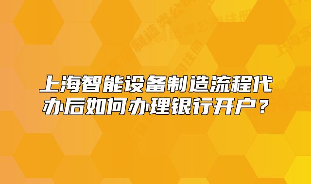 上海智能設備制造流程代辦后如何辦理銀行開戶？