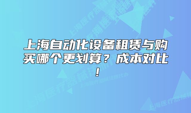 上海自動化設備租賃與購買哪個更劃算？成本對比！