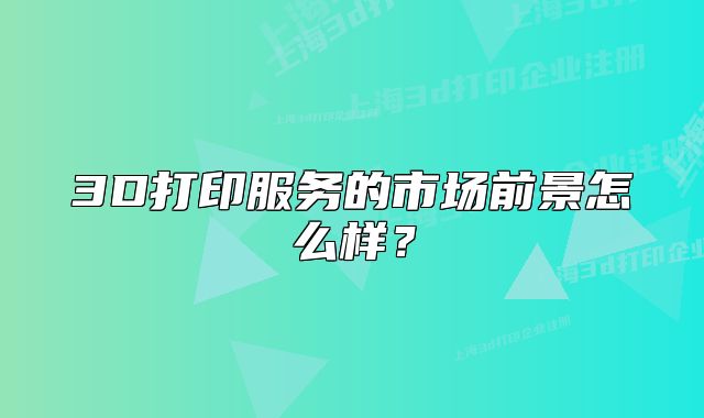 3D打印服務(wù)的市場(chǎng)前景怎么樣？