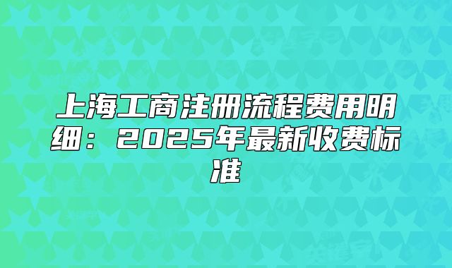 上海工商注冊(cè)流程費(fèi)用明細(xì)：2025年最新收費(fèi)標(biāo)準(zhǔn)
