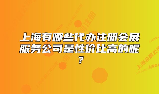 上海有哪些代辦注冊(cè)會(huì)展服務(wù)公司是性價(jià)比高的呢？