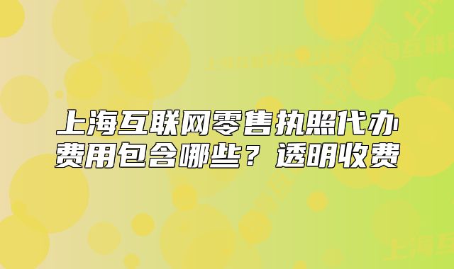 上海互聯(lián)網(wǎng)零售執(zhí)照代辦費用包含哪些？透明收費