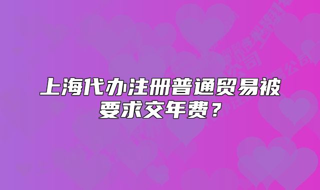 上海代辦注冊普通貿(mào)易被要求交年費？