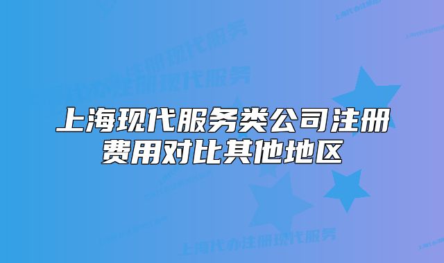 上海現(xiàn)代服務(wù)類(lèi)公司注冊(cè)費(fèi)用對(duì)比其他地區(qū)