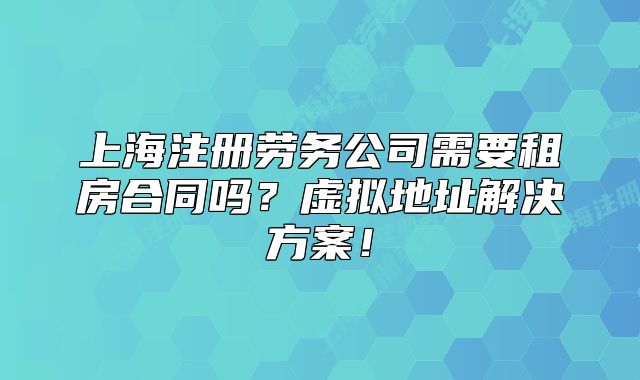 上海注冊勞務(wù)公司需要租房合同嗎？虛擬地址解決方案！