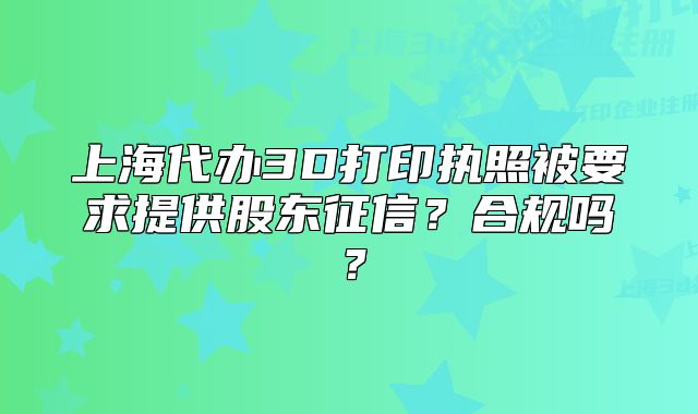 上海代辦3D打印執(zhí)照被要求提供股東征信？合規(guī)嗎？