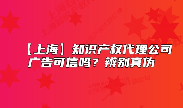 【上?！恐R產(chǎn)權(quán)代理公司廣告可信嗎？辨別真?zhèn)? class=