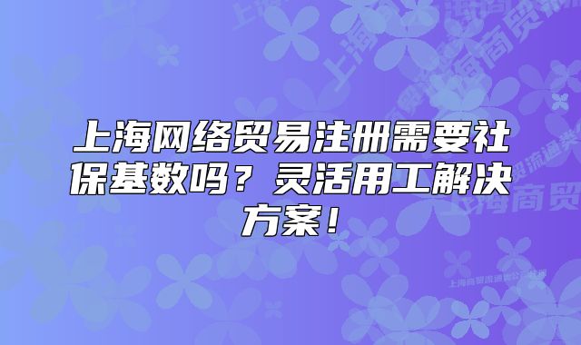 上海網(wǎng)絡(luò)貿(mào)易注冊(cè)需要社?；鶖?shù)嗎？靈活用工解決方案！