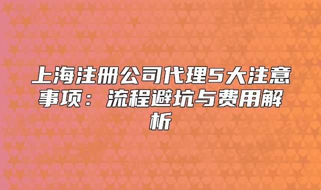 上海注冊(cè)公司代理5大注意事項(xiàng)：流程避坑與費(fèi)用解析