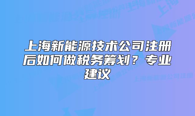 上海新能源技術(shù)公司注冊后如何做稅務(wù)籌劃？專業(yè)建議