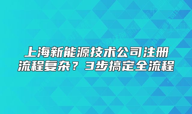 上海新能源技術(shù)公司注冊流程復雜？3步搞定全流程