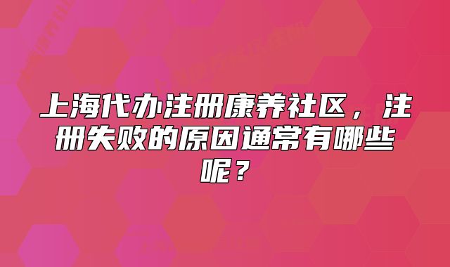 上海代辦注冊(cè)康養(yǎng)社區(qū)，注冊(cè)失敗的原因通常有哪些呢？