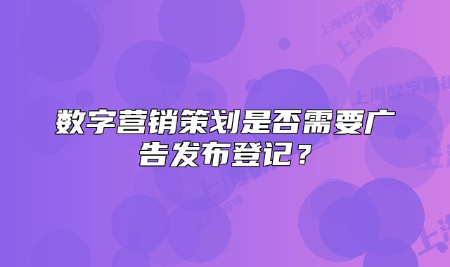 數(shù)字營(yíng)銷策劃是否需要廣告發(fā)布登記？