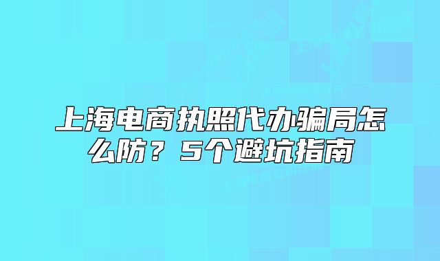 上海電商執(zhí)照代辦騙局怎么防？5個(gè)避坑指南