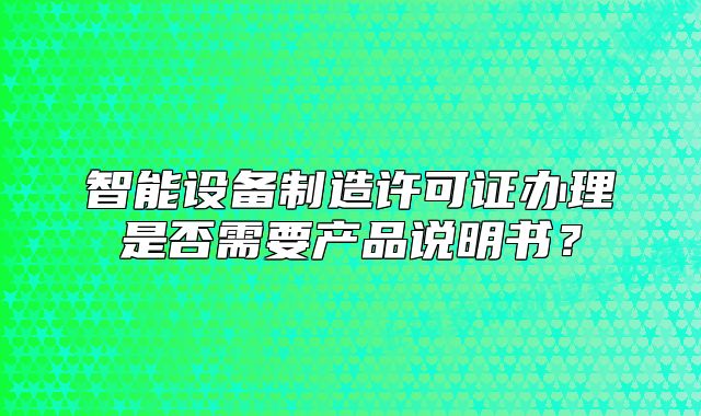 智能設(shè)備制造許可證辦理是否需要產(chǎn)品說(shuō)明書(shū)？