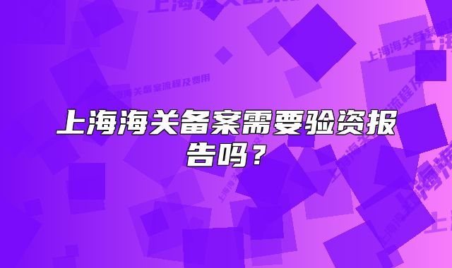 上海海關備案需要驗資報告嗎？