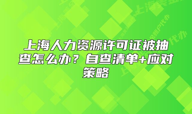 上海人力資源許可證被抽查怎么辦？自查清單+應(yīng)對策略