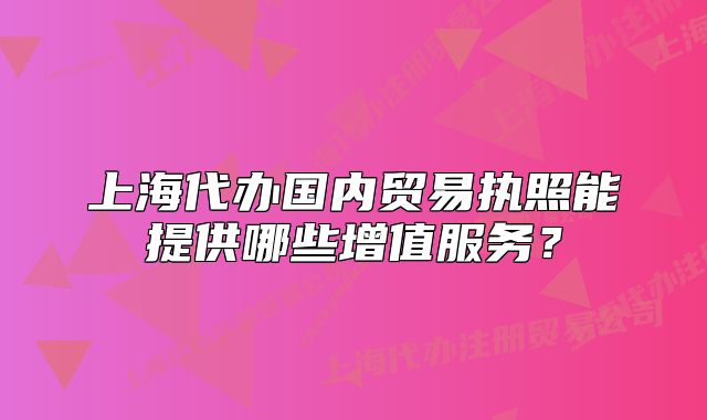 上海代辦國內(nèi)貿(mào)易執(zhí)照能提供哪些增值服務(wù)？