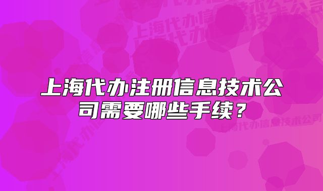 上海代辦注冊信息技術(shù)公司需要哪些手續(xù)？