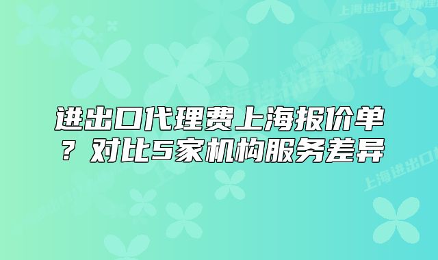 進出口代理費上海報價單？對比5家機構服務差異