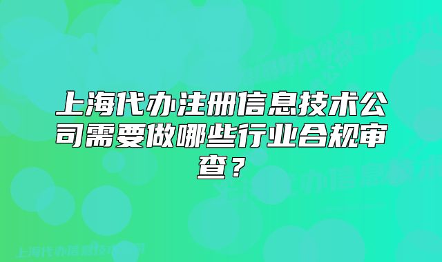 上海代辦注冊信息技術(shù)公司需要做哪些行業(yè)合規(guī)審查？